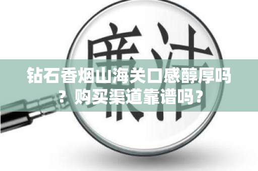钻石香烟山海关口感醇厚吗？购买渠道靠谱吗？