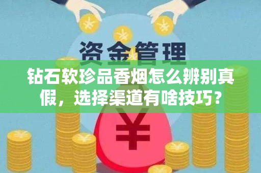 钻石软珍品香烟怎么辨别真假，选择渠道有啥技巧？