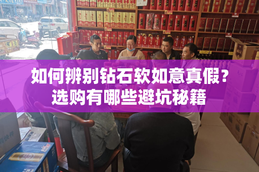 如何辨别钻石软如意真假？选购有哪些避坑秘籍